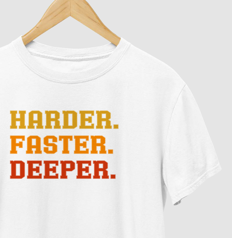 Harder. Faster. Deeper.