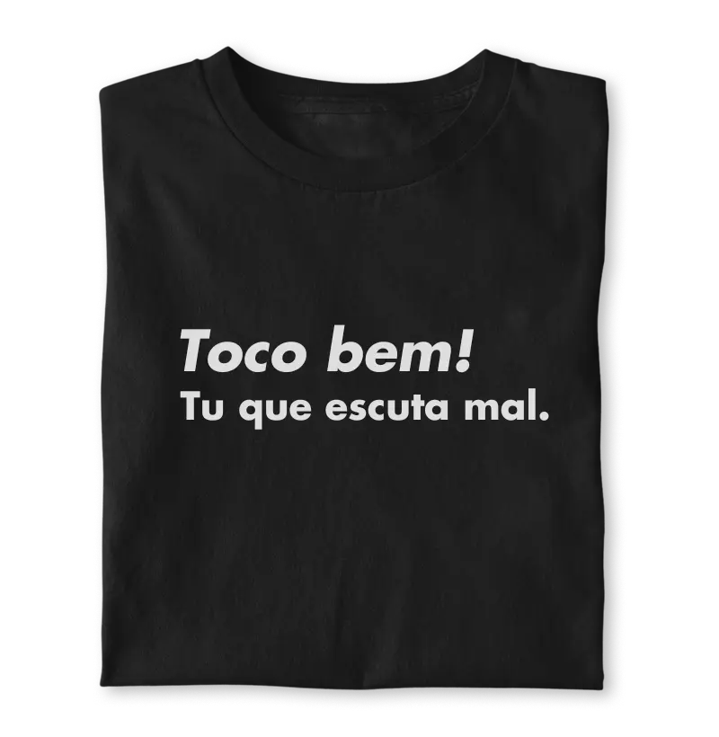 Toco bem! Tu que escuta mal.