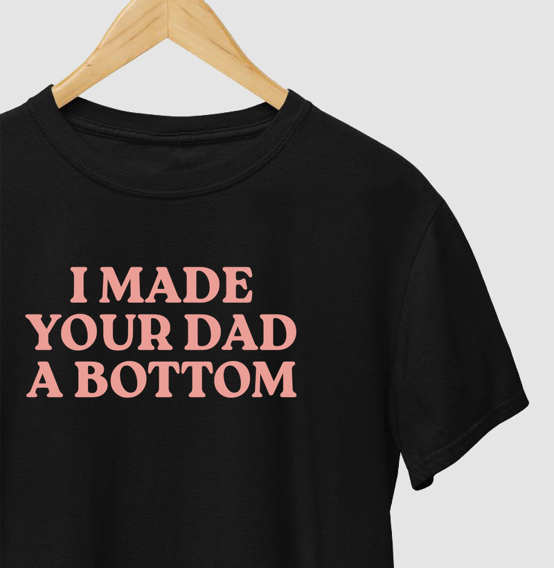 I made your dad a bottom - Camiseta