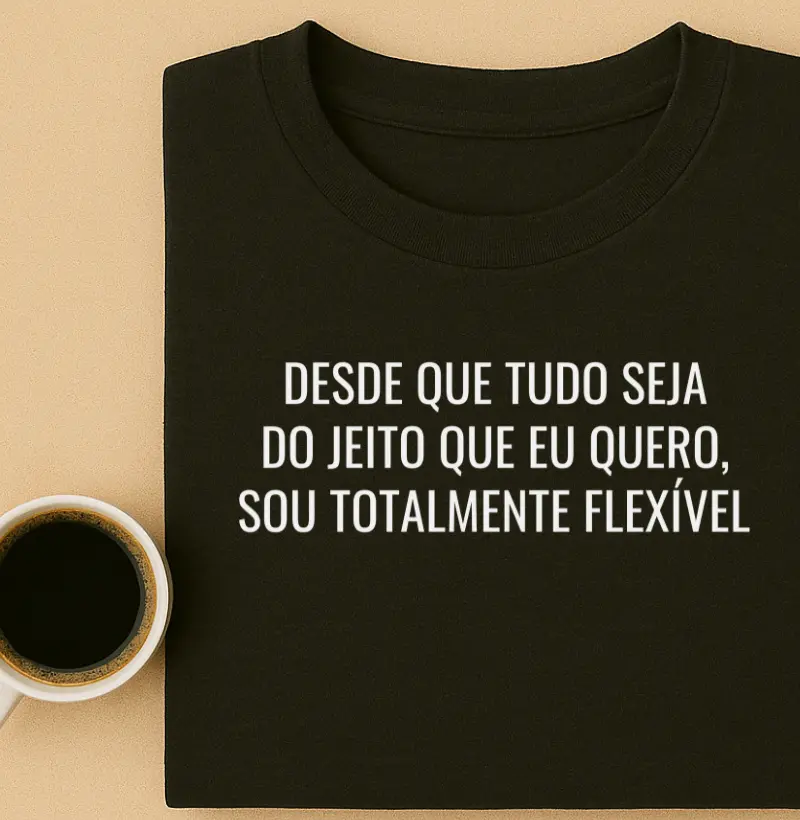 Desde que tudo seja do jeito que eu quero, Sou totalmente flexível