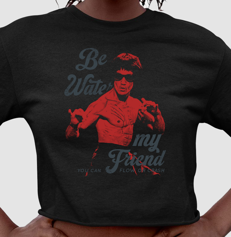 BE WATER, MY FRIEND | Cropped