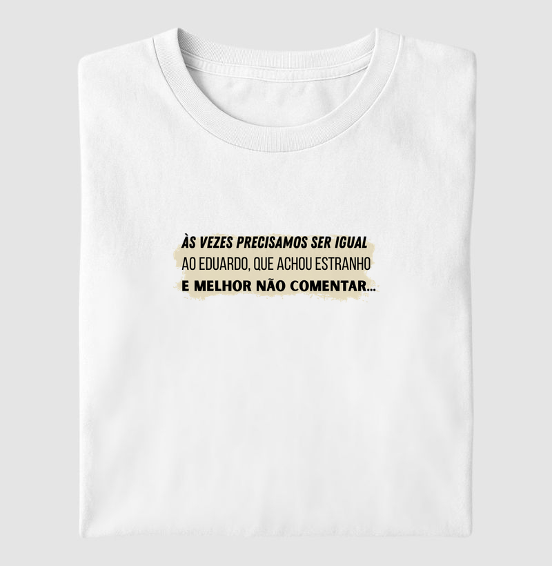 ÀS VEZES PRECISAMOS SER IGUAL AO EDUARDO, QUE ACHOU ESTRANHO E MELHOR NÃO COMENTAR