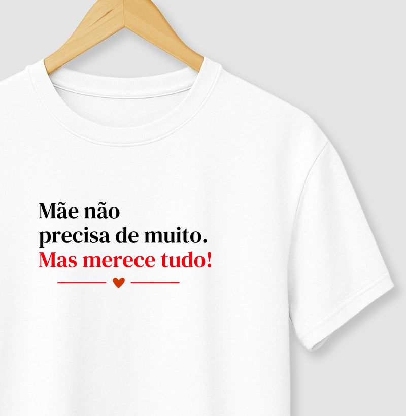 Camiseta "Mãe não precisa de muito, mas merece tudo!" 