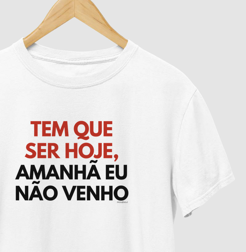Tem que ser hoje, amanhã eu não venho
