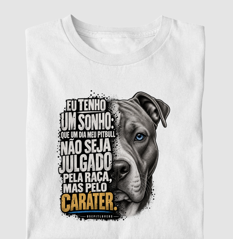 EU TENHO UM SONHO: QUE UM DIA MEU PITBULL NÃO SEJA JULGADO PELA RAÇA, MAS PELO CARÁTER. - Camiseta