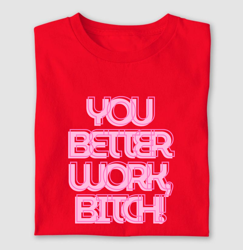 you better work b*tch!