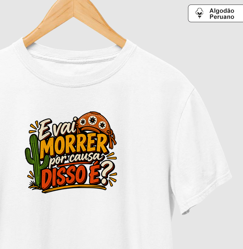 E vai morrer por causa disso é? - Camiseta Algodão Peruano