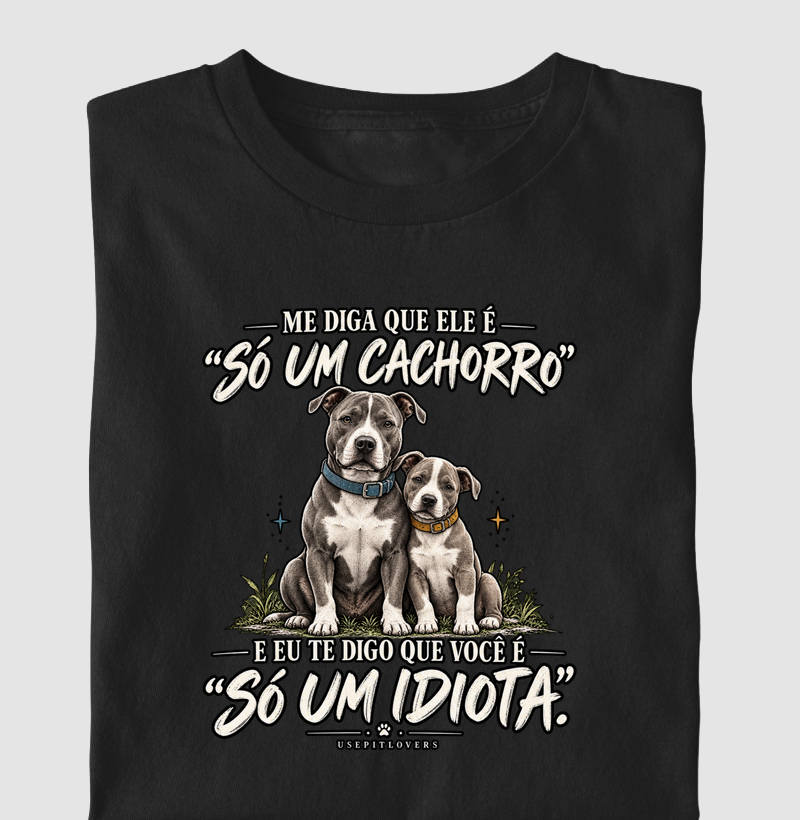ME DIGA QUE ELE É "SÓ UM CACHORRO" E EU TE DIGO QUE VOCÊ É "SÓ UM IDIOTA". - Camiseta