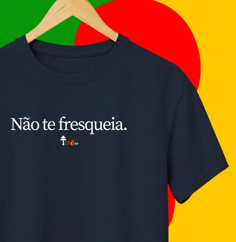 Não te fresqueia.