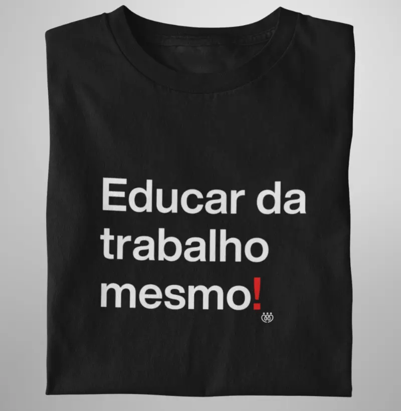 Educar da trabalho mesmo!