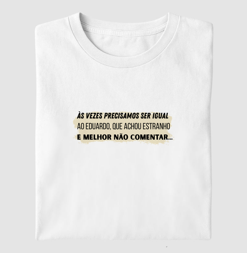 ÀS VEZES PRECISAMOS SER IGUAL AO EDUARDO, QUE ACHOU ESTRANHO E MELHOR NÃO COMENTAR