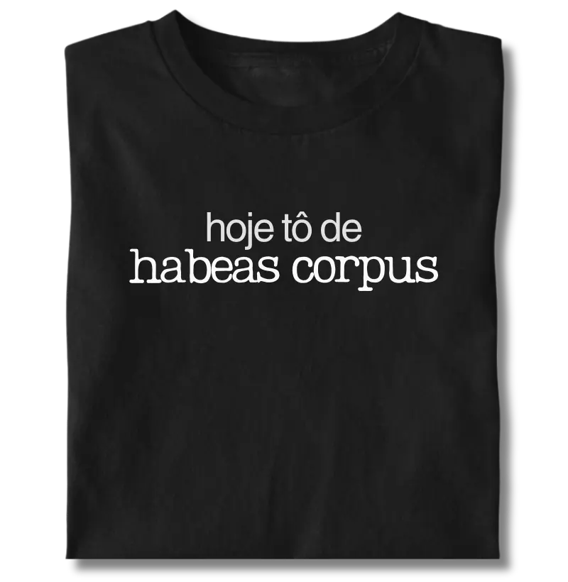 Hoje eu tô de HABEAS CORPUS